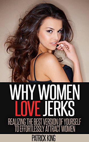 Why Women Love Jerks: Realizing the Best Version of Yourself to Effortlessly Attract Women